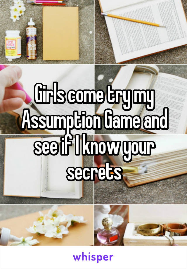 Girls come try my Assumption Game and see if I know your secrets