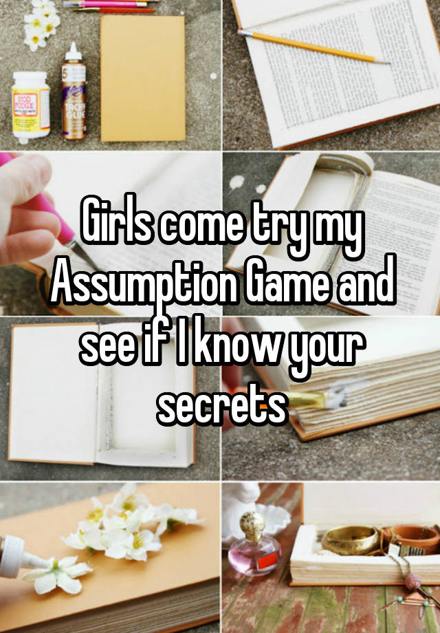 Girls come try my Assumption Game and see if I know your secrets