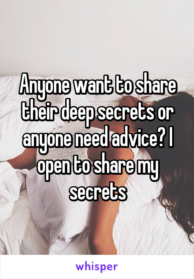 Anyone want to share their deep secrets or anyone need advice? I open to share my secrets