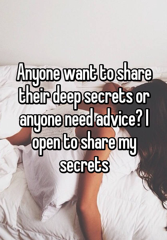 Anyone want to share their deep secrets or anyone need advice? I open to share my secrets