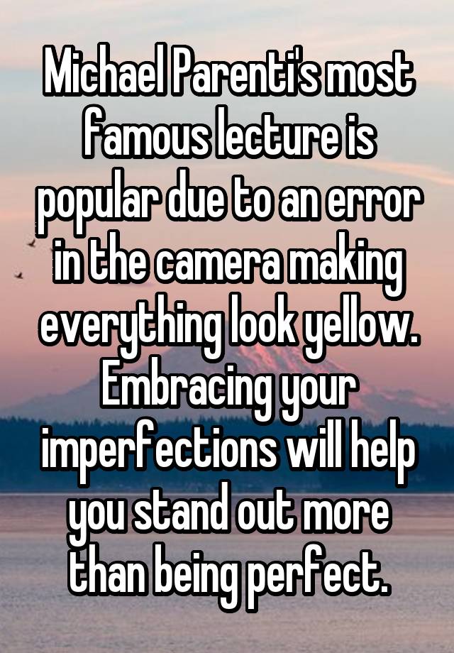 Michael Parenti's most famous lecture is popular due to an error in the camera making everything look yellow. Embracing your imperfections will help you stand out more than being perfect.