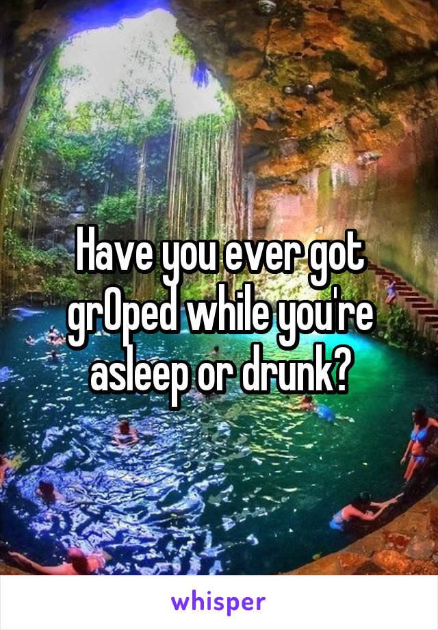 Have you ever got grOped while you're asleep or drunk?