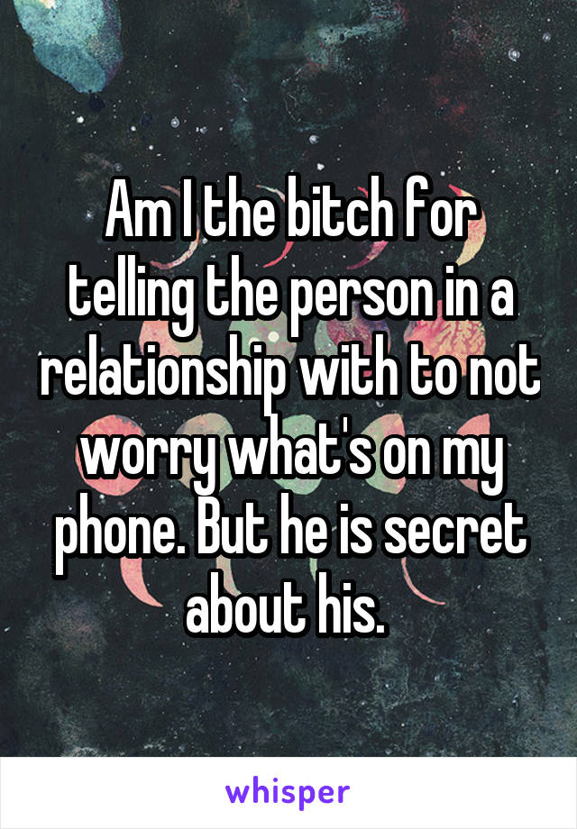 Am I the bitch for telling the person in a relationship with to not worry what's on my phone. But he is secret about his. 