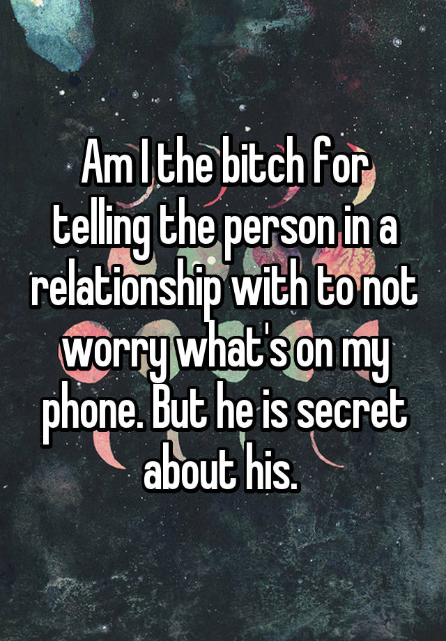 Am I the bitch for telling the person in a relationship with to not worry what's on my phone. But he is secret about his. 