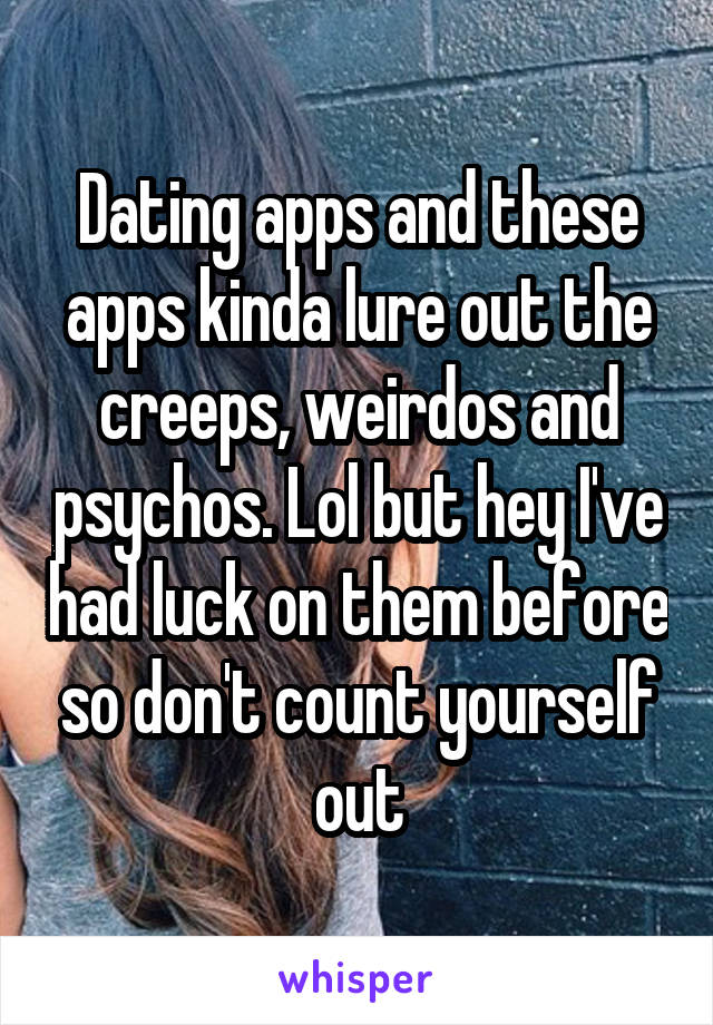 Dating apps and these apps kinda lure out the creeps, weirdos and psychos. Lol but hey I've had luck on them before so don't count yourself out