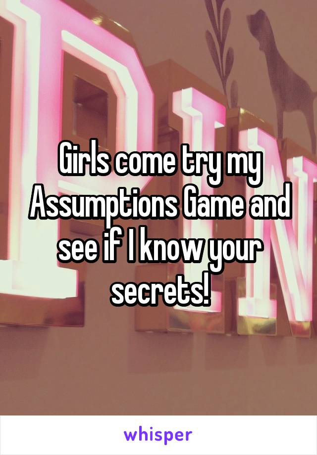 Girls come try my Assumptions Game and see if I know your secrets!