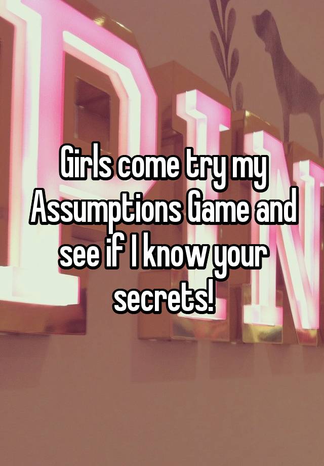 Girls come try my Assumptions Game and see if I know your secrets!