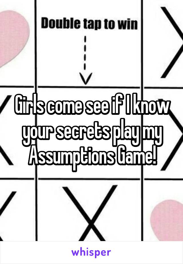 Girls come see if I know your secrets play my Assumptions Game!