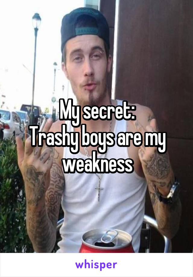 My secret:
Trashy boys are my weakness