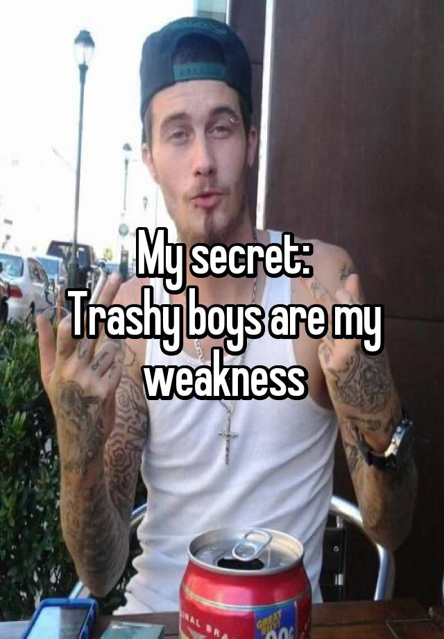 My secret:
Trashy boys are my weakness