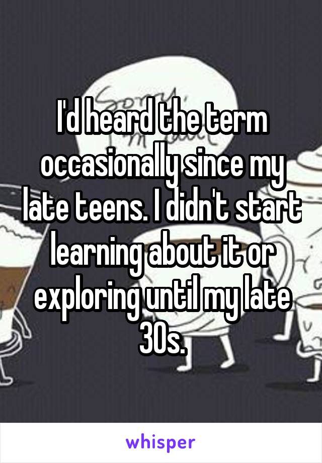 I'd heard the term occasionally since my late teens. I didn't start learning about it or exploring until my late 30s.