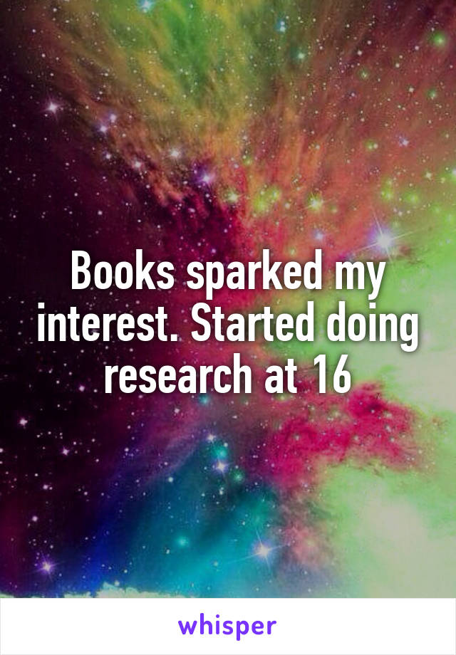 Books sparked my interest. Started doing research at 16