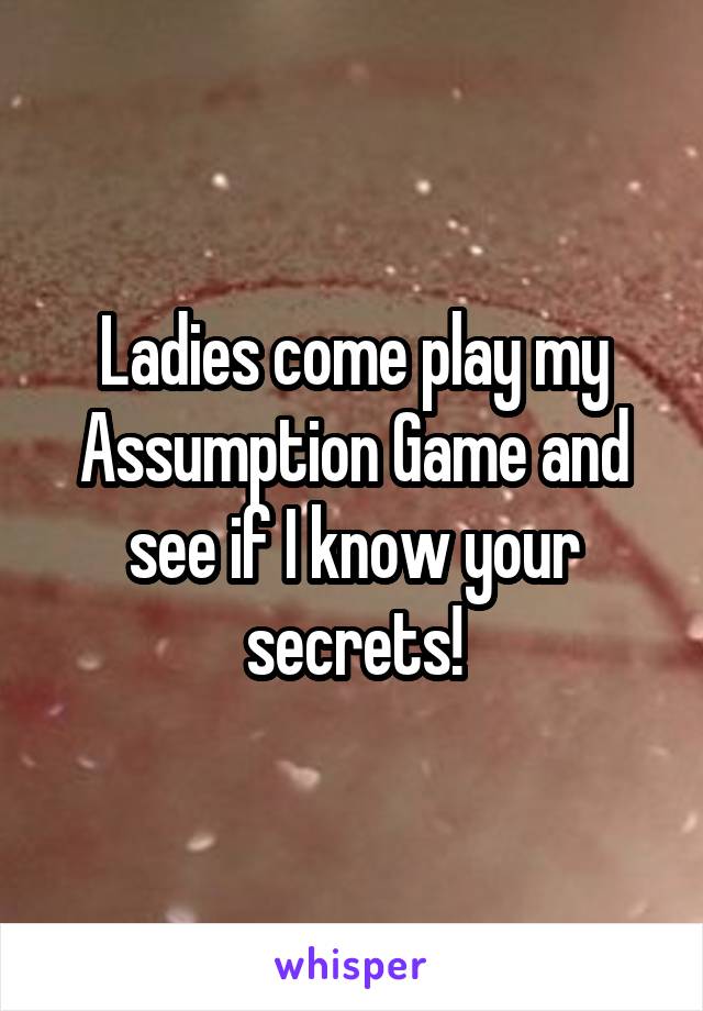 Ladies come play my Assumption Game and see if I know your secrets!