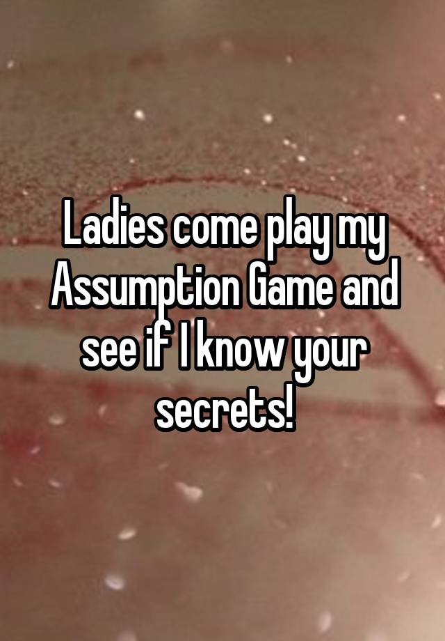 Ladies come play my Assumption Game and see if I know your secrets!