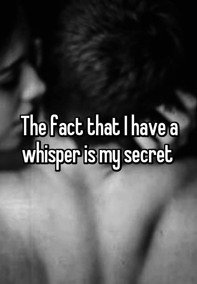 The fact that I have a whisper is my secret 