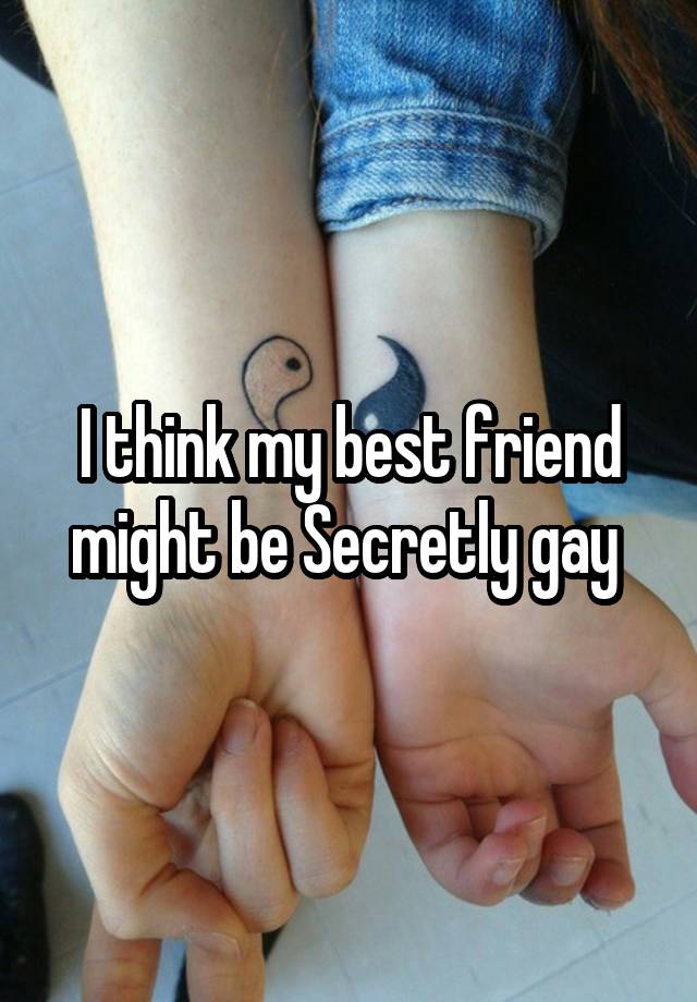 I think my best friend might be Secretly gay 