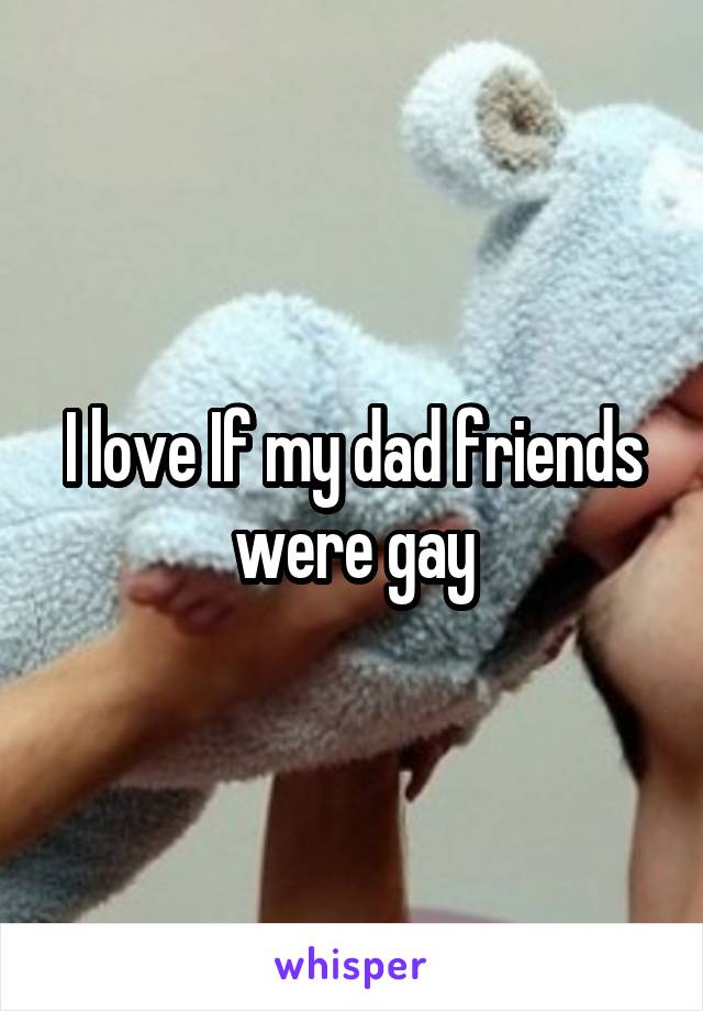 I love If my dad friends were gay