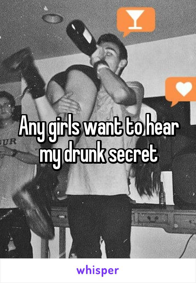 Any girls want to hear my drunk secret