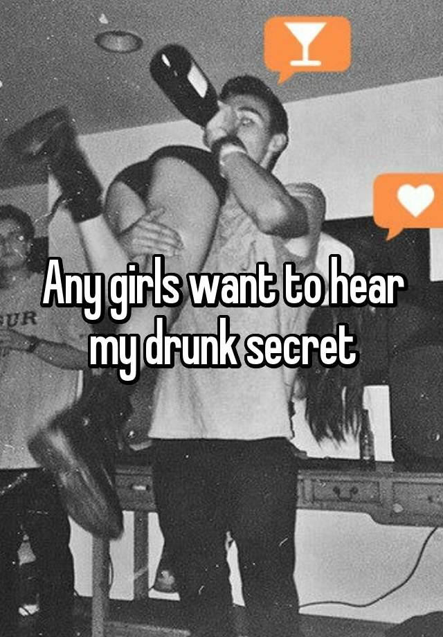 Any girls want to hear my drunk secret