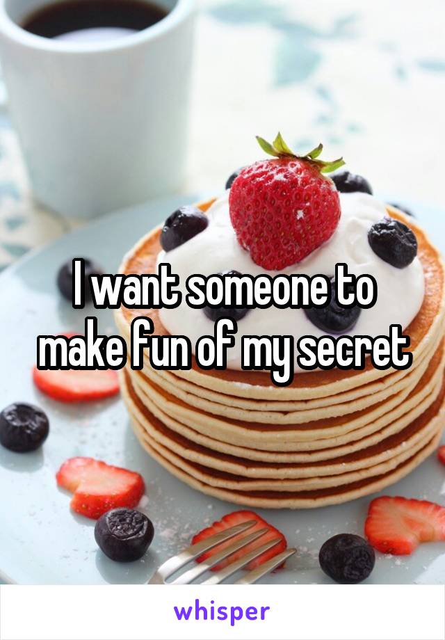 I want someone to make fun of my secret