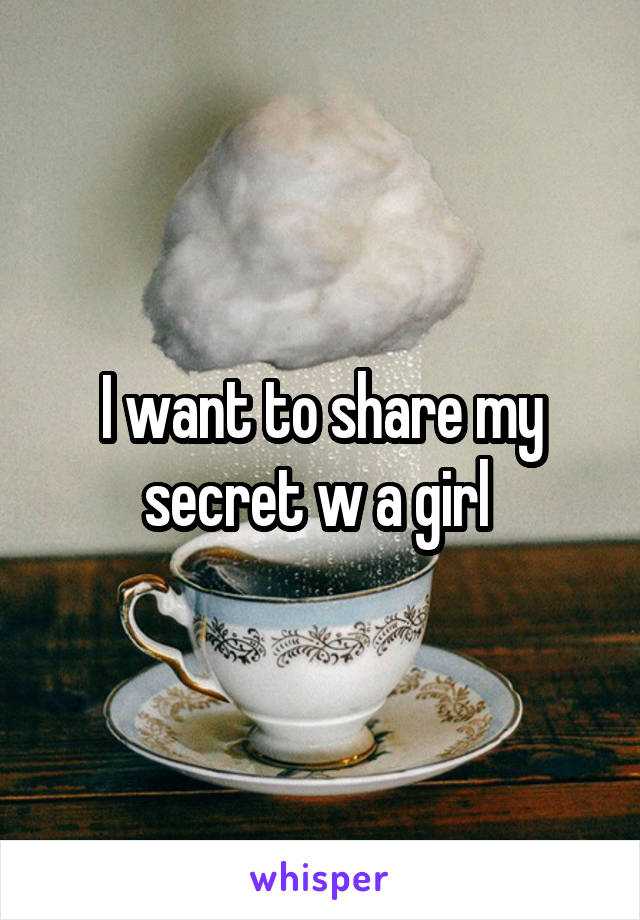 I want to share my secret w a girl 