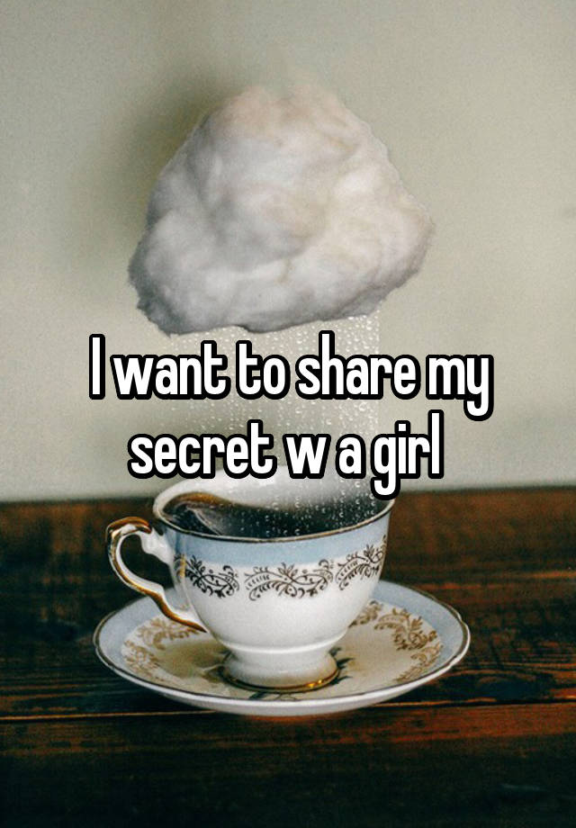 I want to share my secret w a girl 