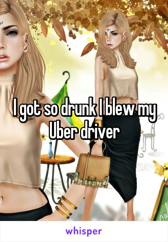 I got so drunk I blew my Uber driver