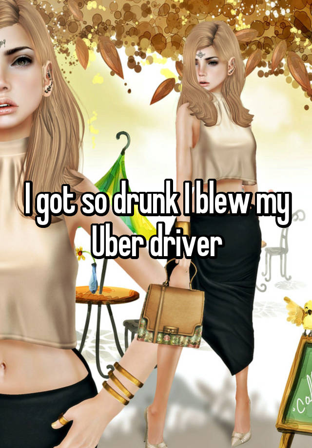 I got so drunk I blew my Uber driver