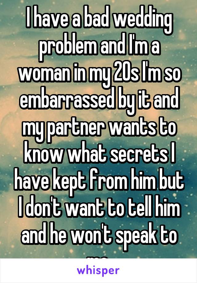 I have a bad wedding problem and I'm a woman in my 20s I'm so embarrassed by it and my partner wants to know what secrets I have kept from him but I don't want to tell him and he won't speak to me.