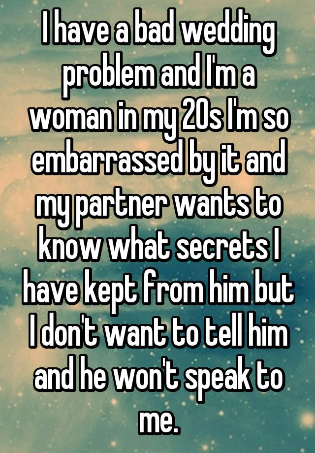 I have a bad wedding problem and I'm a woman in my 20s I'm so embarrassed by it and my partner wants to know what secrets I have kept from him but I don't want to tell him and he won't speak to me.