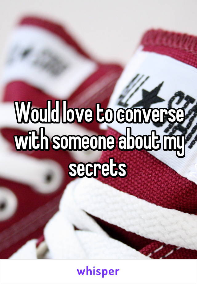 Would love to converse with someone about my secrets 