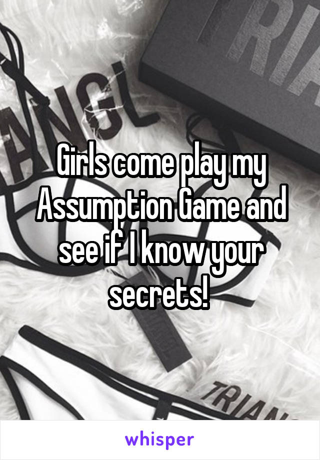 Girls come play my Assumption Game and see if I know your secrets! 