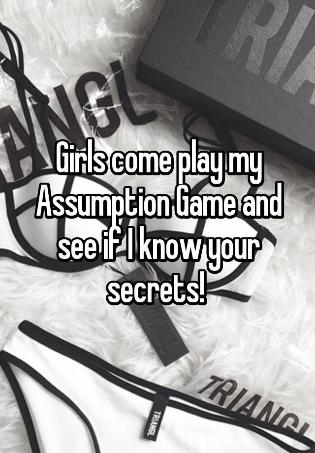 Girls come play my Assumption Game and see if I know your secrets! 