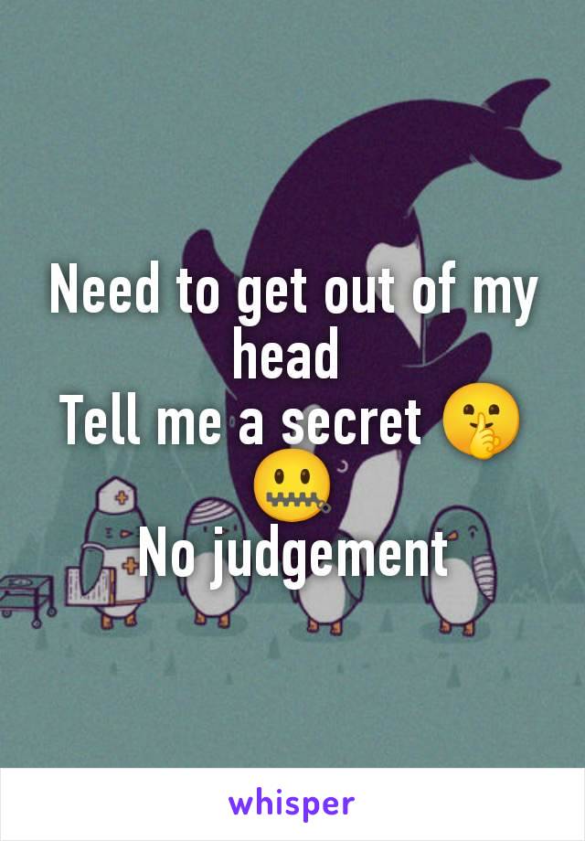 Need to get out of my head 
Tell me a secret 🤫🤐
No judgement