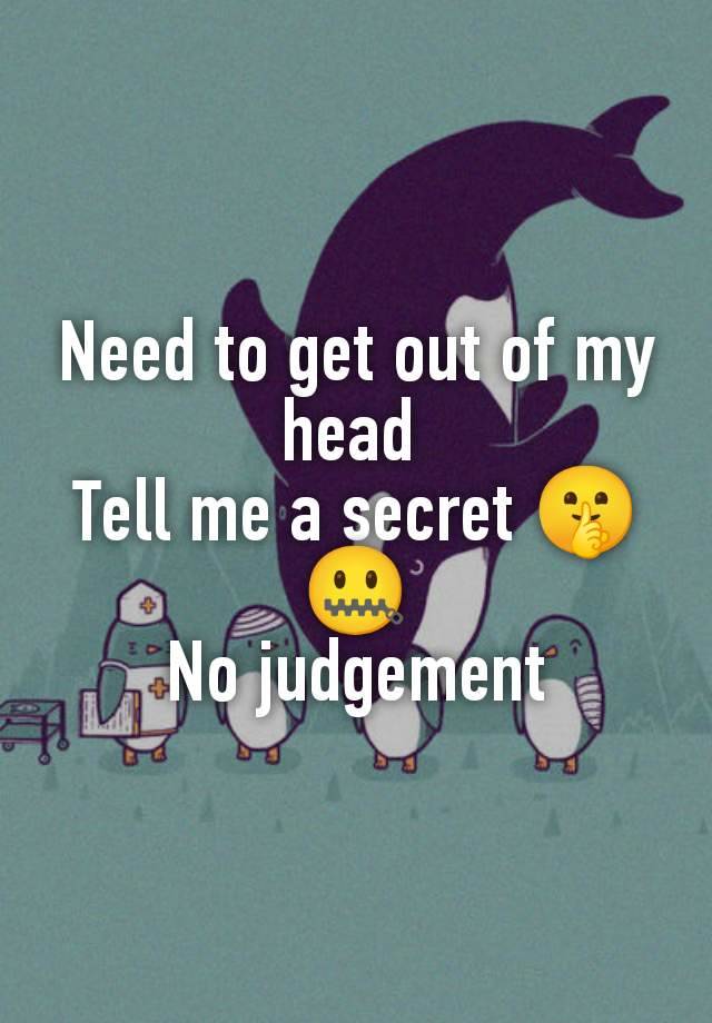 Need to get out of my head 
Tell me a secret 🤫🤐
No judgement