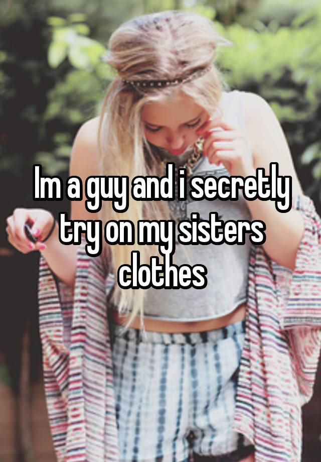 Im a guy and i secretly try on my sisters clothes