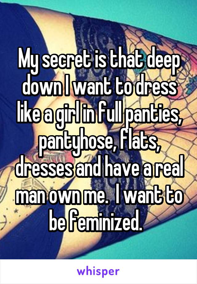 My secret is that deep down I want to dress like a girl in full panties, pantyhose, flats, dresses and have a real man own me.  I want to be feminized.  