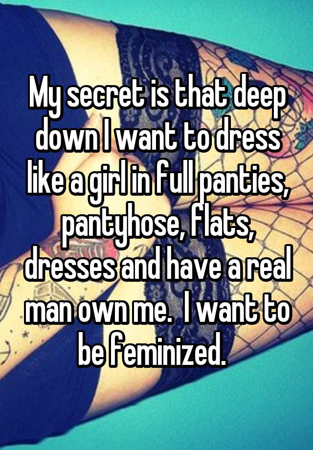 My secret is that deep down I want to dress like a girl in full panties, pantyhose, flats, dresses and have a real man own me.  I want to be feminized.  