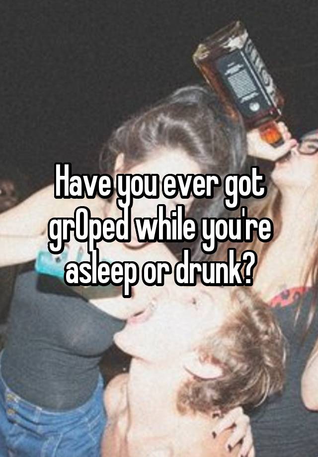 Have you ever got grOped while you're asleep or drunk?