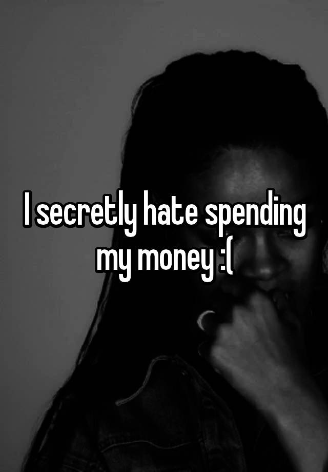 I secretly hate spending my money :(