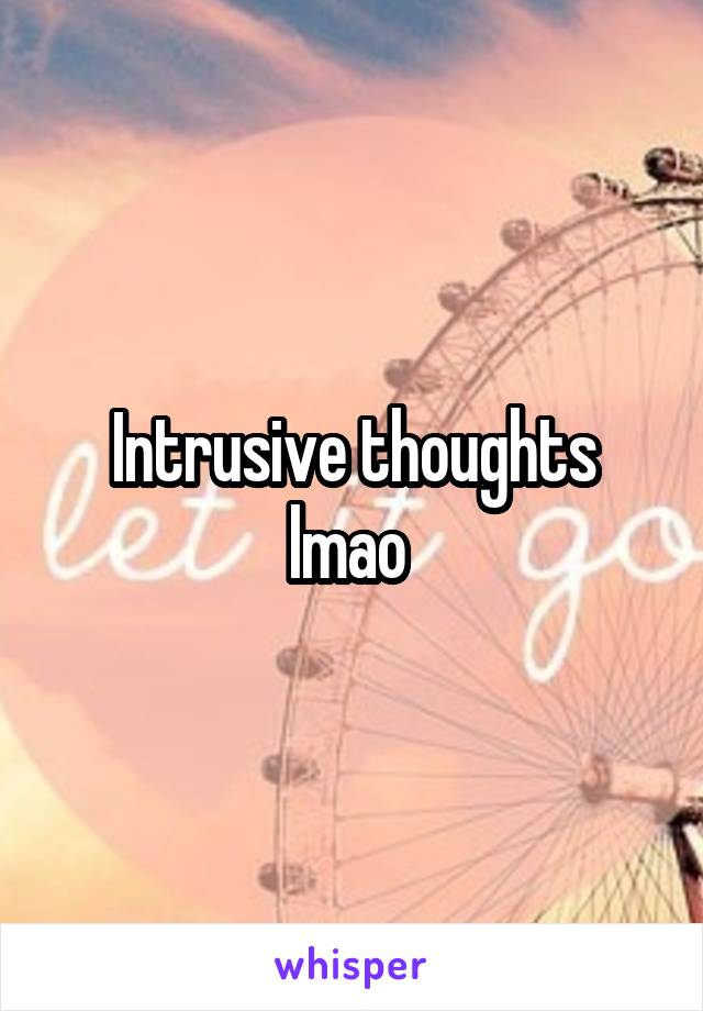 Intrusive thoughts lmao 