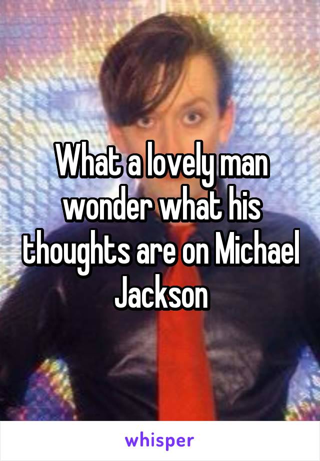 What a lovely man wonder what his thoughts are on Michael Jackson