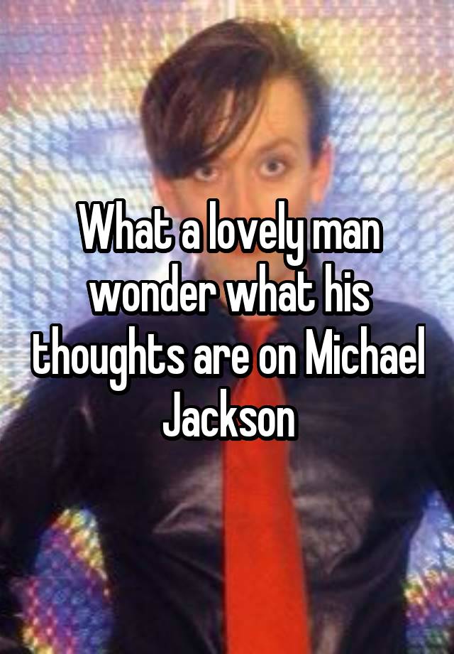 What a lovely man wonder what his thoughts are on Michael Jackson