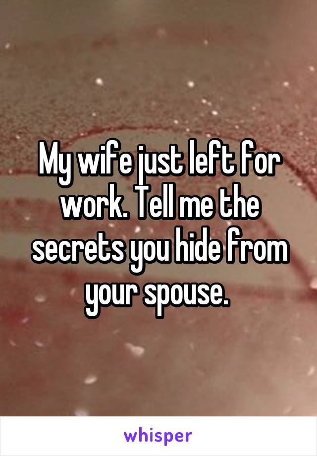 My wife just left for work. Tell me the secrets you hide from your spouse. 