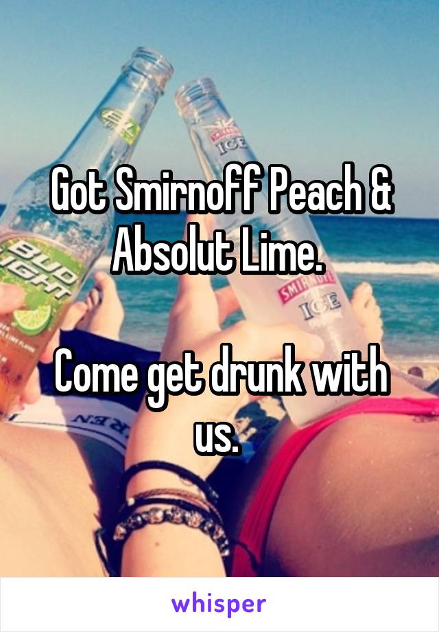 Got Smirnoff Peach & Absolut Lime. 

Come get drunk with us. 