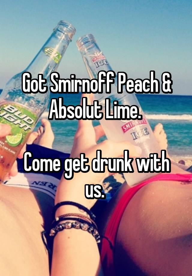 Got Smirnoff Peach & Absolut Lime. 

Come get drunk with us. 