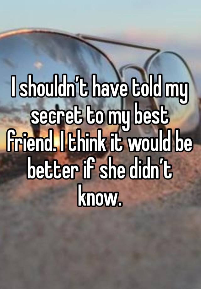 I shouldn’t have told my secret to my best friend. I think it would be better if she didn’t know.