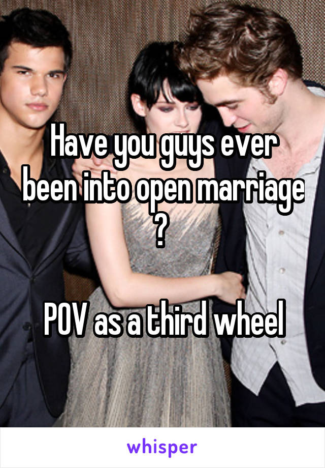 Have you guys ever been into open marriage ? 

POV as a third wheel