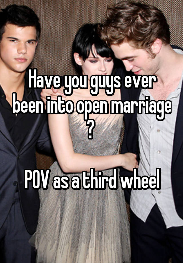 Have you guys ever been into open marriage ? 

POV as a third wheel