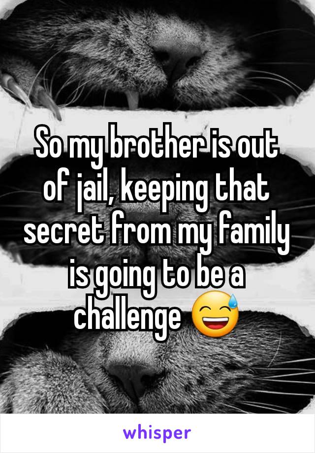 So my brother is out of jail, keeping that secret from my family is going to be a challenge 😅